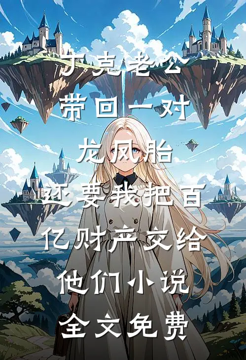 丁克老公带回一对龙凤胎，还要我把百亿财产交给他们小说全文免费