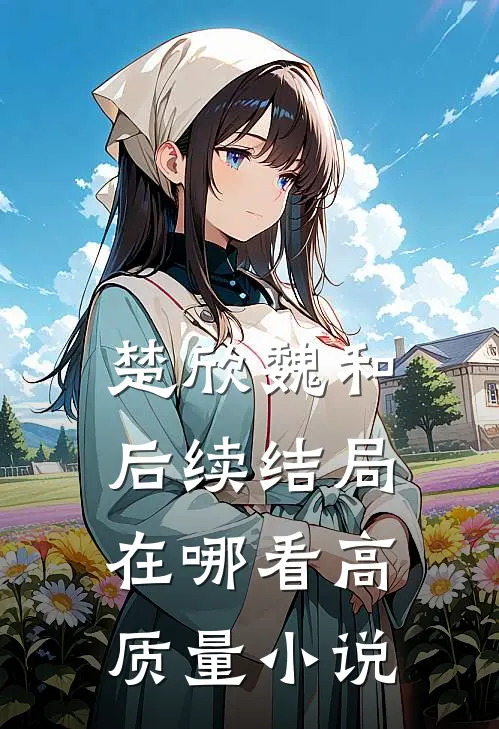 楚欣魏和后续结局在哪看高质量小说