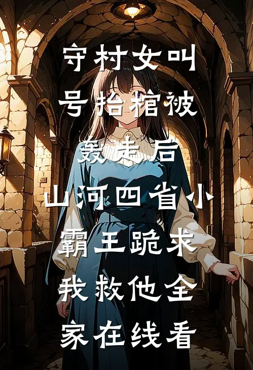守村女叫号抬棺被轰走后，山河四省小霸王跪求我救他全家在线看