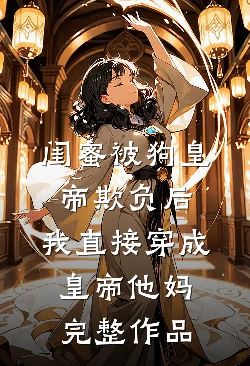 闺蜜被狗皇帝欺负后，我直接穿成皇帝他妈完整作品