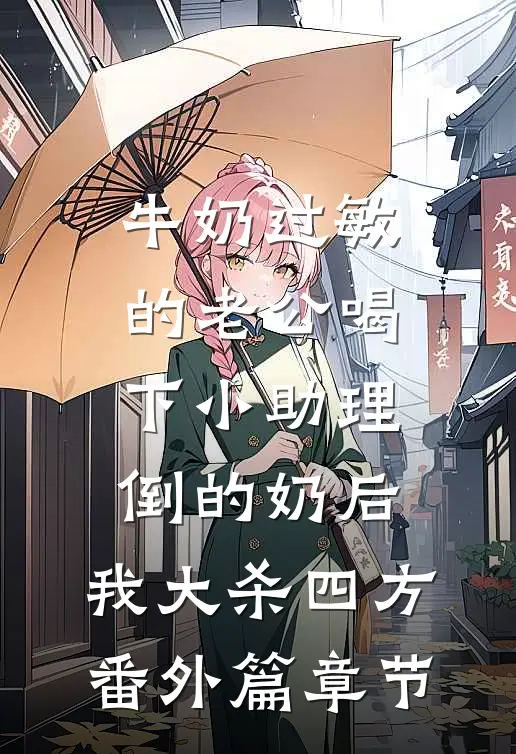牛奶过敏的老公喝下小助理倒的奶后，我大杀四方番外篇章节