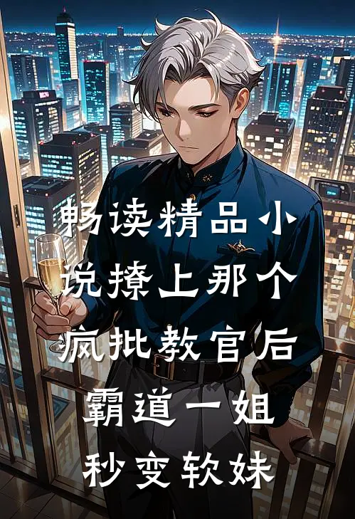 畅读精品小说撩上那个疯批教官后，霸道一姐秒变软妹