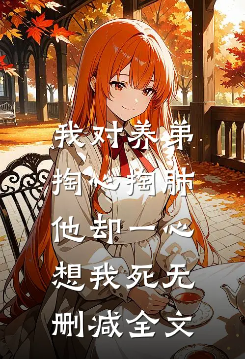 我对养弟掏心掏肺，他却一心想我死无删减全文