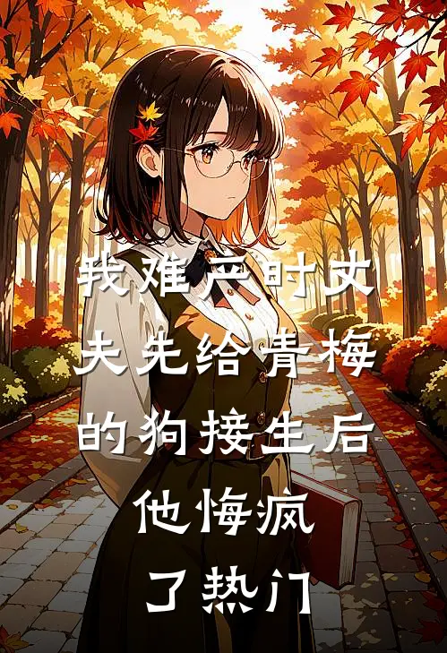 我难产时丈夫先给青梅的狗接生后，他悔疯了热门