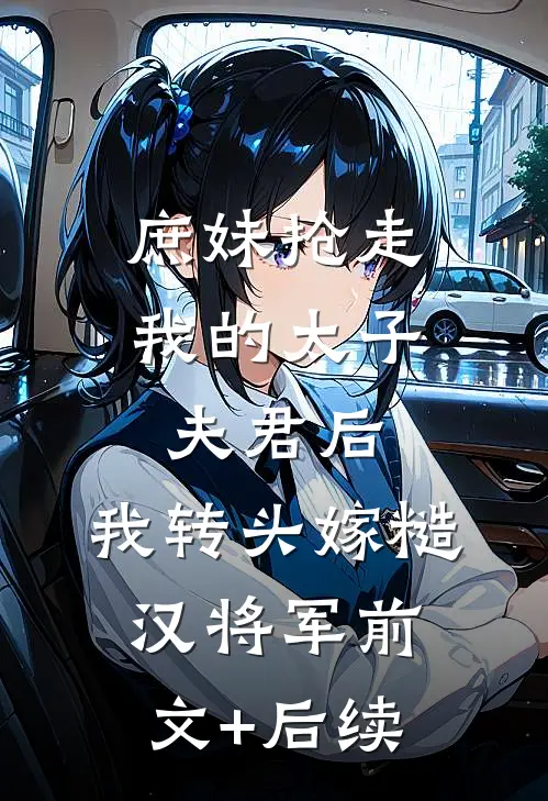 庶妹抢走我的太子夫君后，我转头嫁糙汉将军前文+后续