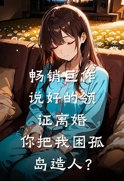 畅销巨作说好的领证离婚，你把我困孤岛造人？