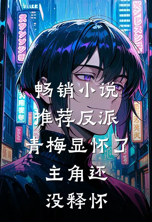 畅销小说推荐反派：青梅显怀了，主角还没释怀