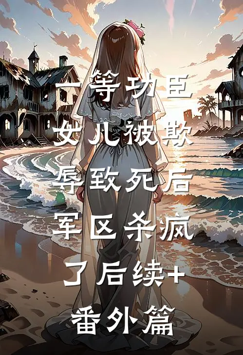 一等功臣女儿被欺辱致死后，军区杀疯了后续+番外篇