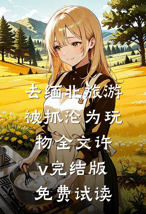 去缅北旅游被抓沦为玩物全文许v完结版免费试读