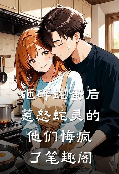 砸碎蛇蛋后，惹怒蛇灵的他们悔疯了笔趣阁