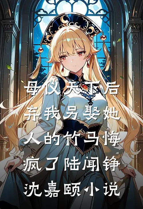 母仪天下后，弃我另娶她人的竹马悔疯了陆闻铮沈嘉颐小说