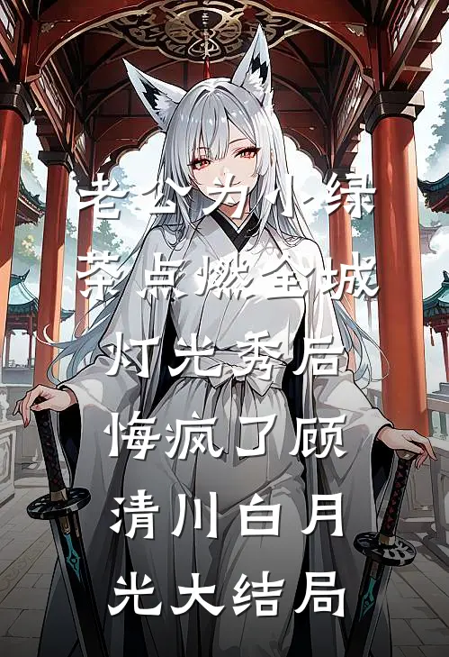 老公为小绿茶点燃全城灯光秀后，悔疯了顾清川白月光大结局