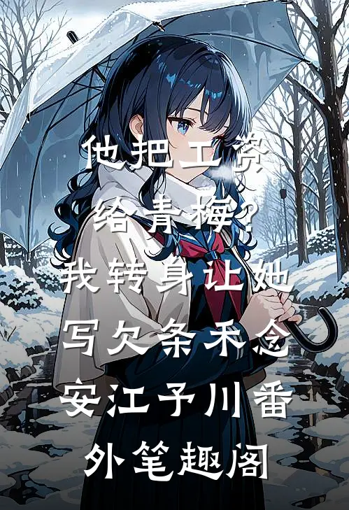 他把工资给青梅？我转身让她写欠条：禾念安江予川番外笔趣阁