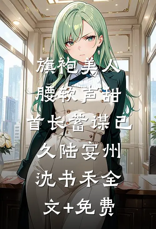 旗袍美人腰软声甜，首长蓄谋已久陆宴州沈书禾全文+免费