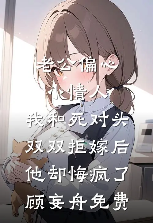 老公偏心小情人，我和死对头双双拒嫁后他却悔疯了顾妄舟免费