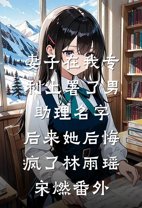 妻子在我专利上署了男助理名字，后来她后悔疯了林雨瑶宋燃番外