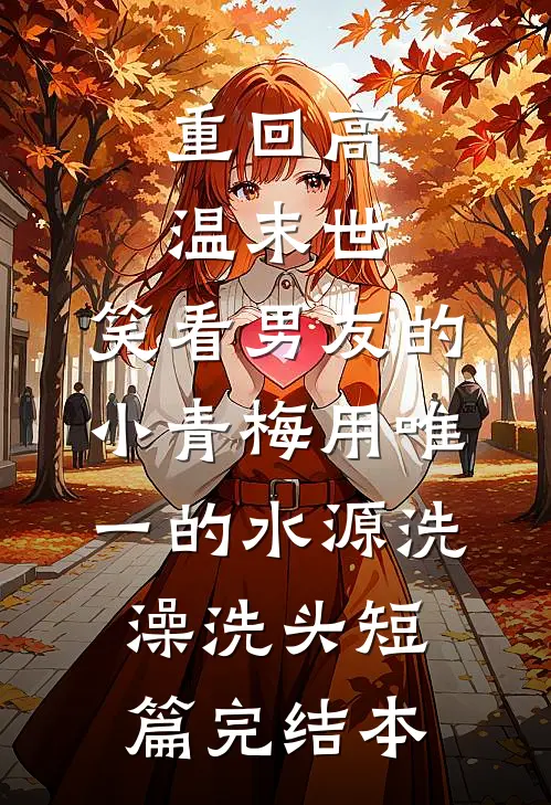 重回高温末世，笑看男友的小青梅用唯一的水源洗澡洗头短篇完结本