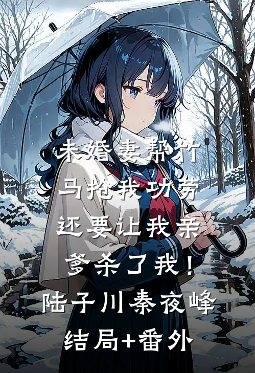 未婚妻帮竹马抢我功劳，还要让我亲爹杀了我！陆子川秦夜峰结局+番外