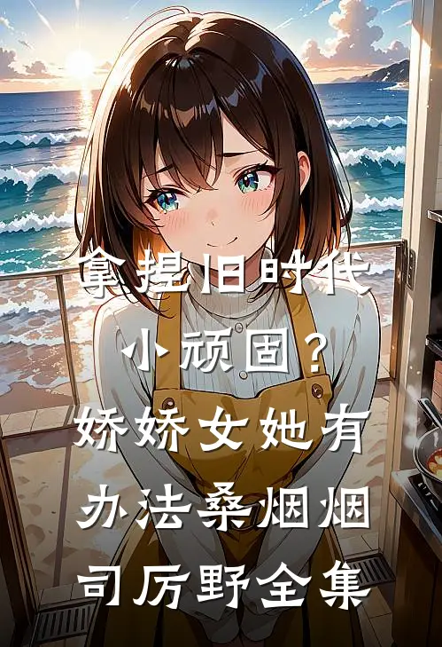 拿捏旧时代小顽固？娇娇女她有办法桑烟烟司厉野全集