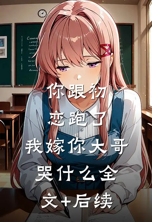 你跟初恋跑了，我嫁你大哥哭什么全文+后续