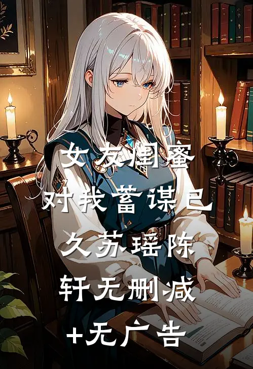 女友闺蜜，对我蓄谋已久苏瑶陈轩无删减+无广告