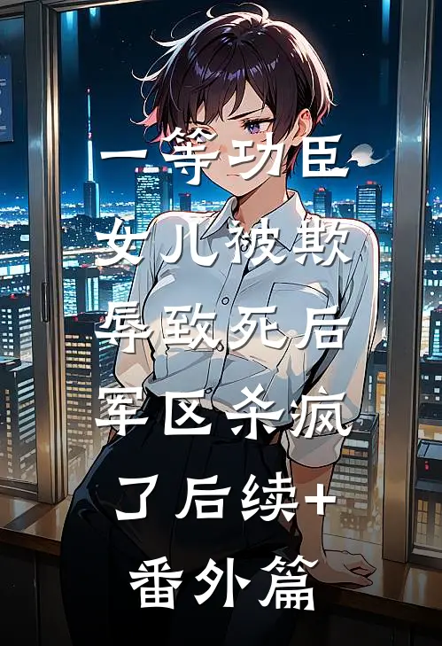 一等功臣女儿被欺辱致死后，军区杀疯了后续+番外篇