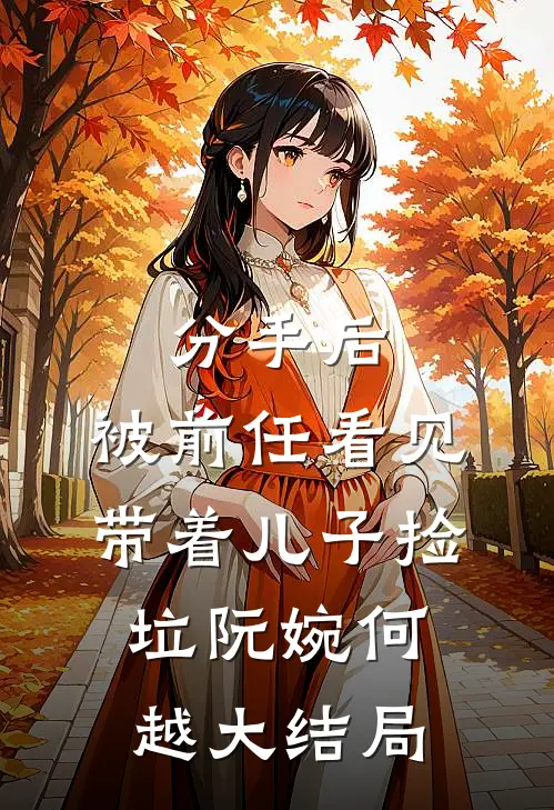 分手后，被前任看见带着儿子捡垃阮婉何越大结局