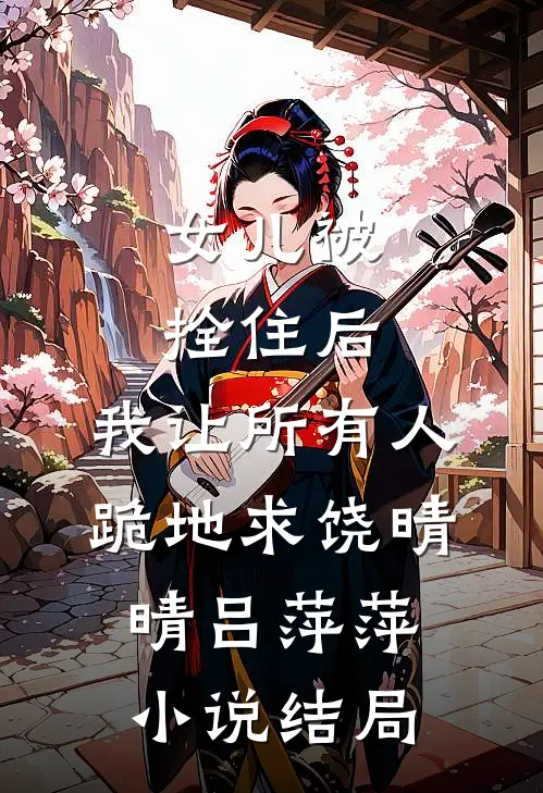 女儿被拴住后，我让所有人跪地求饶晴晴吕萍萍小说结局
