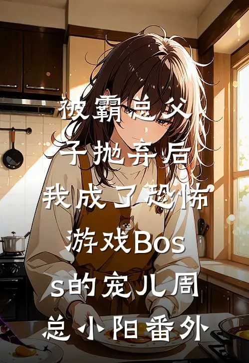 被霸总父子抛弃后，我成了恐怖游戏Boss的宠儿周总小阳番外
