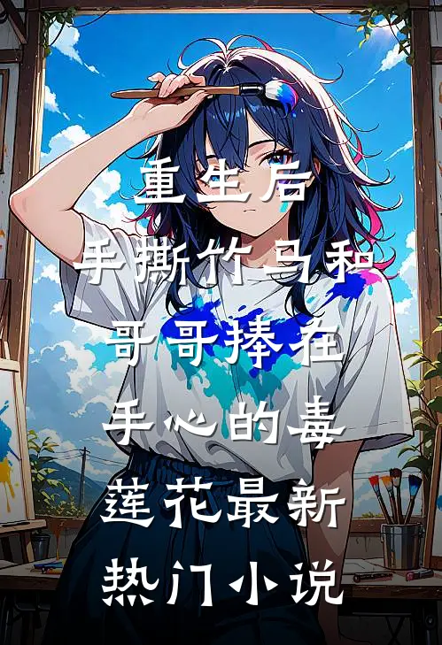 重生后，手撕竹马和哥哥捧在手心的毒莲花最新热门小说