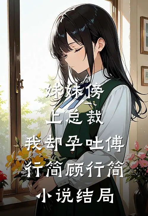 妹妹傍上总裁，我却孕吐傅行简顾行简小说结局