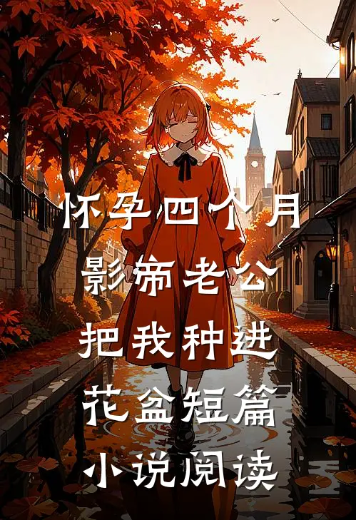 怀孕四个月，影帝老公把我种进花盆短篇小说阅读