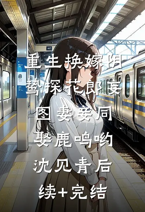 重生换嫁阴鸷探花郎妄图妻妾同娶鹿鸣哟沈见青后续+完结