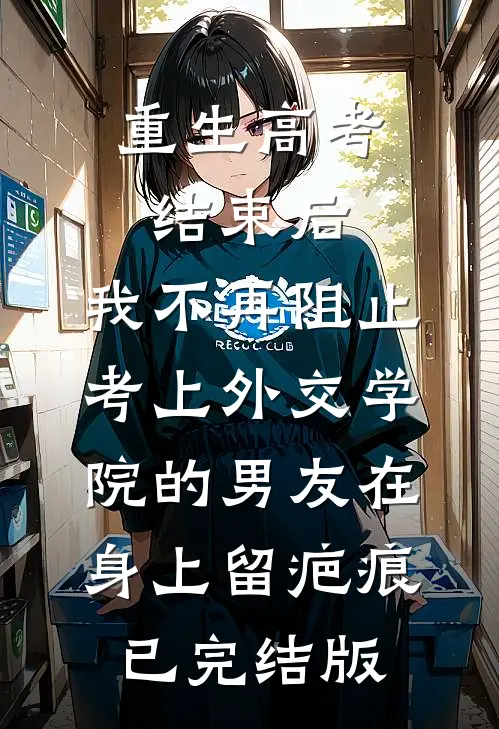重生高考结束后，我不再阻止考上外交学院的男友在身上留疤痕已完结版