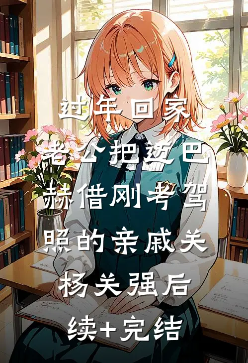 过年回家，老公把迈巴赫借刚考驾照的亲戚关杨关强后续+完结
