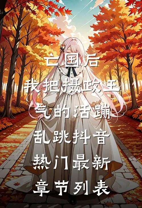 亡国后，我把摄政王气的活蹦乱跳抖音热门最新章节列表
