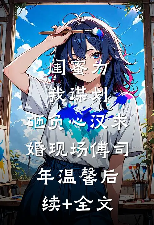 闺蜜为我谋划，砸负心汉求婚现场傅司年温馨后续+全文
