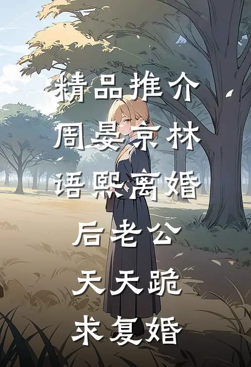 精品推介周晏京林语熙离婚后老公天天跪求复婚