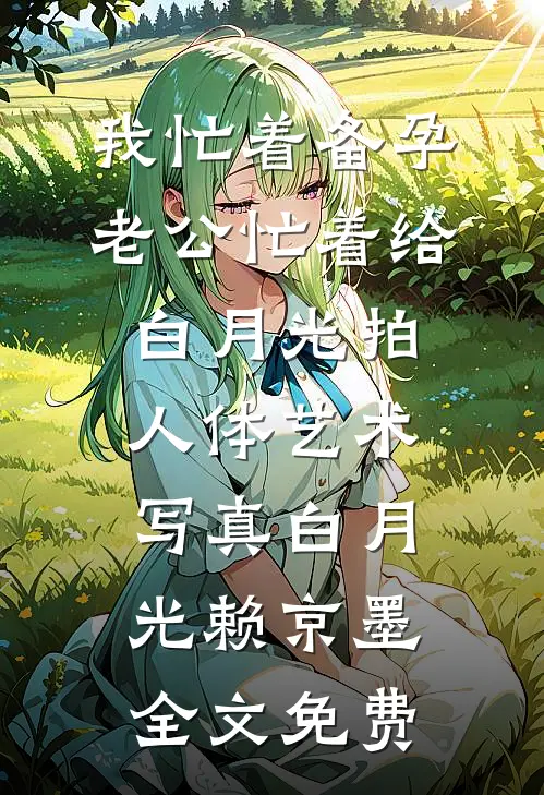 我忙着备孕，老公忙着给白月光拍人体艺术写真白月光赖京墨全文免费