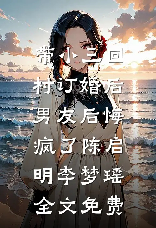 带小三回村订婚后，男友后悔疯了陈启明李梦瑶全文免费