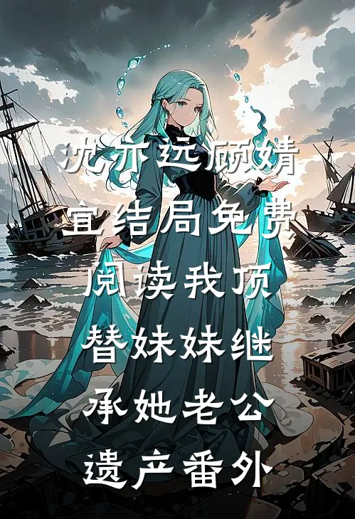 沈亦远顾婧宜结局免费阅读我顶替妹妹继承她老公遗产番外