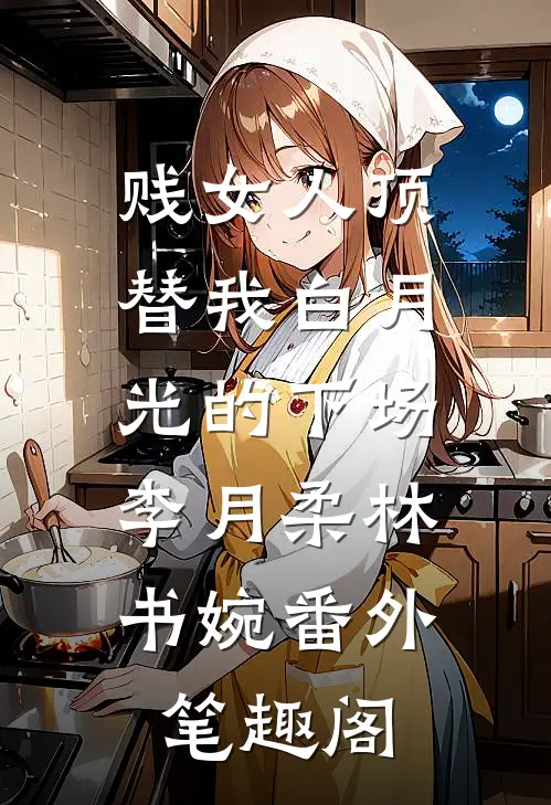贱女人顶替我白月光的下场：李月柔林书婉番外笔趣阁