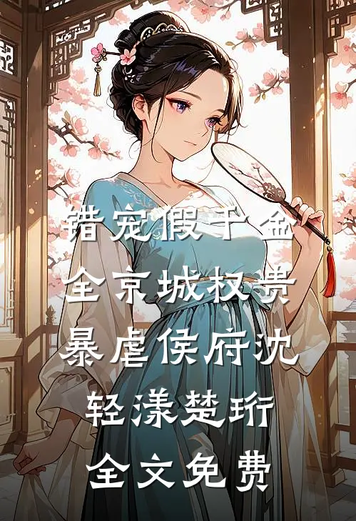 错宠假千金，全京城权贵暴虐侯府沈轻漾楚珩全文免费