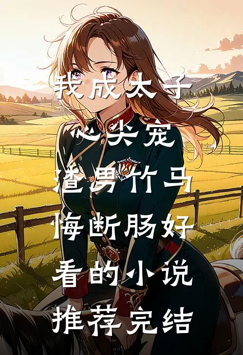 我成太子心尖宠，渣男竹马悔断肠好看的小说推荐完结