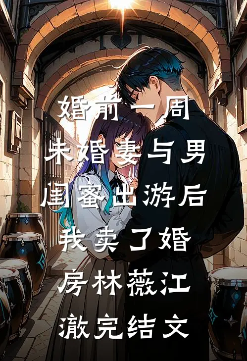 婚前一周，未婚妻与男闺蜜出游后，我卖了婚房林薇江澈完结文