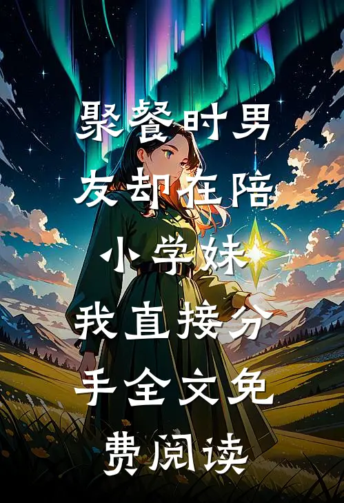 聚餐时男友却在陪小学妹，我直接分手全文免费阅读