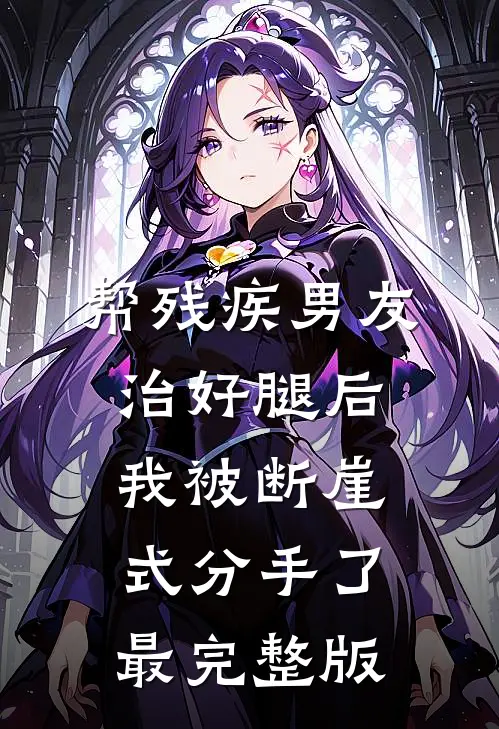 帮残疾男友治好腿后，我被断崖式分手了最完整版