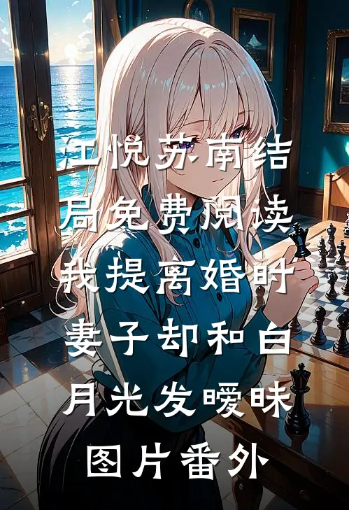 江悦苏南结局免费阅读我提离婚时，妻子却和白月光发暧昧图片番外