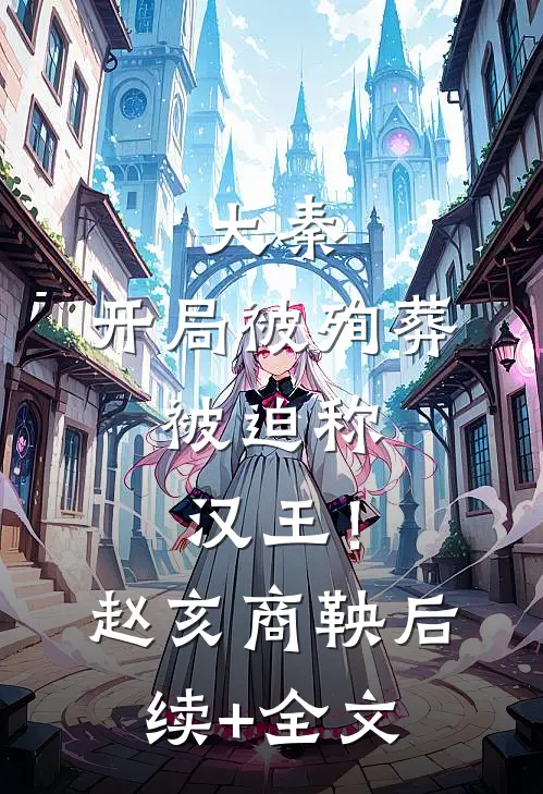 大秦，开局被殉葬，被迫称汉王！赵亥商鞅后续+全文