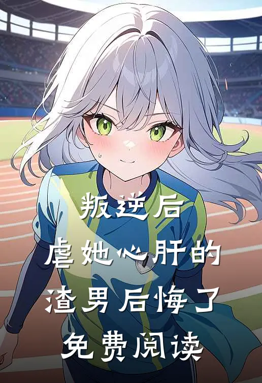 叛逆后，虐她心肝的渣男后悔了免费阅读